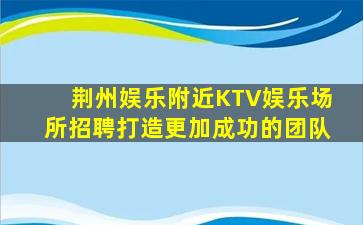 荆州娱乐附近KTV娱乐场所招聘打造更加成功的团队